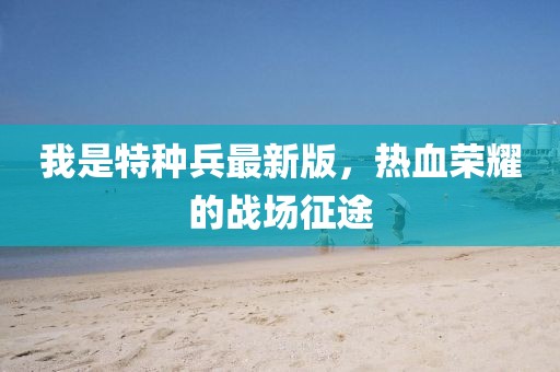 我是特種兵最新版，熱血榮耀的戰(zhàn)場征途