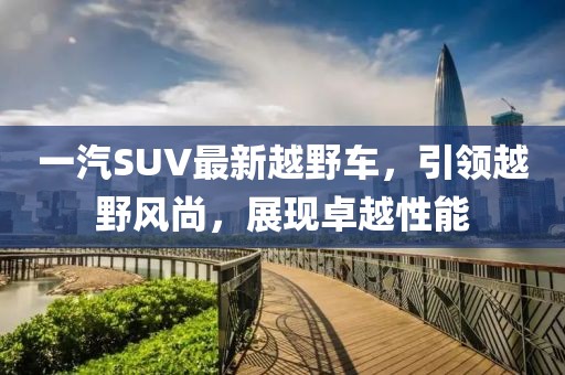 一汽SUV最新越野車，引領(lǐng)越野風(fēng)尚，展現(xiàn)卓越性能