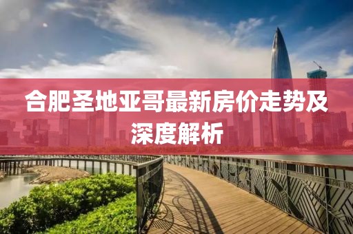 合肥圣地亞哥最新房價走勢及深度解析