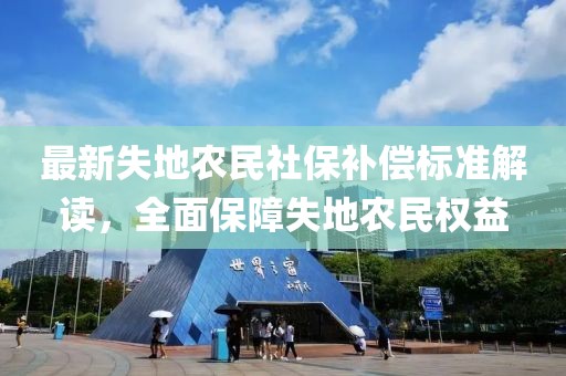 最新失地農(nóng)民社保補(bǔ)償標(biāo)準(zhǔn)解讀，全面保障失地農(nóng)民權(quán)益