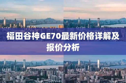 福田谷神GE70最新價(jià)格詳解及報(bào)價(jià)分析
