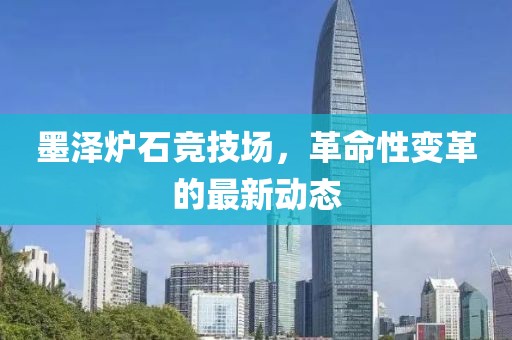 墨澤爐石競技場，革命性變革的最新動(dòng)態(tài)