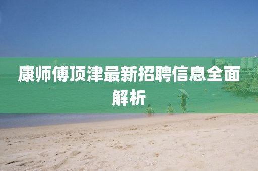 康師傅頂津最新招聘信息全面解析