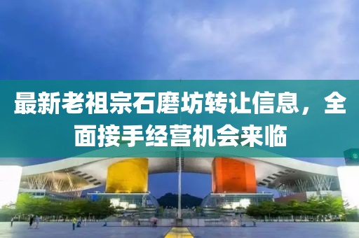 最新老祖宗石磨坊轉(zhuǎn)讓信息，全面接手經(jīng)營機(jī)會(huì)來臨