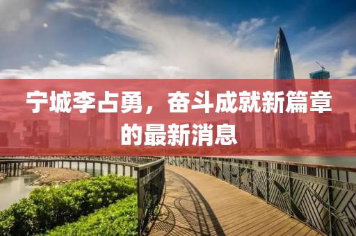 寧城李占勇，奮斗成就新篇章的最新消息
