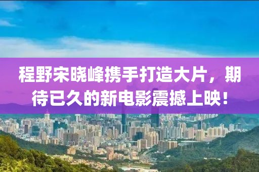 程野宋曉峰攜手打造大片，期待已久的新電影震撼上映！