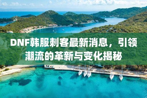 DNF韓服刺客最新消息，引領(lǐng)潮流的革新與變化揭秘