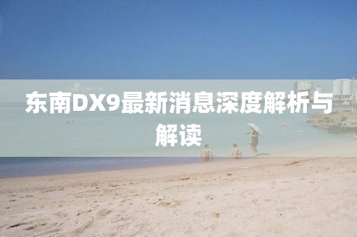 東南DX9最新消息深度解析與解讀