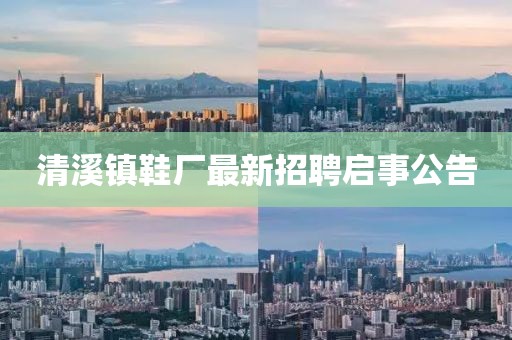 清溪鎮(zhèn)鞋廠最新招聘啟事公告
