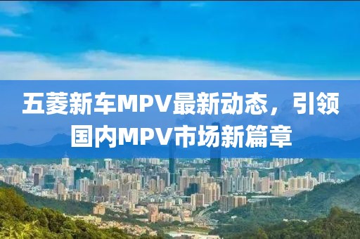 五菱新車MPV最新動態(tài)，引領(lǐng)國內(nèi)MPV市場新篇章
