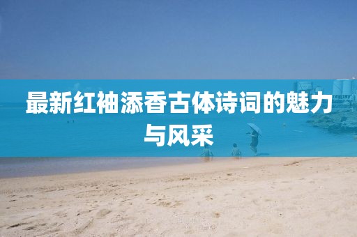 最新紅袖添香古體詩詞的魅力與風(fēng)采