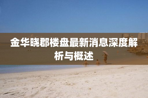 金華曉郡樓盤(pán)最新消息深度解析與概述
