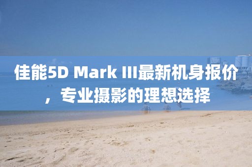 佳能5D Mark III最新機(jī)身報(bào)價(jià)，專(zhuān)業(yè)攝影的理想選擇