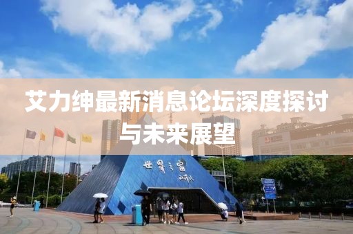 艾力紳最新消息論壇深度探討與未來展望