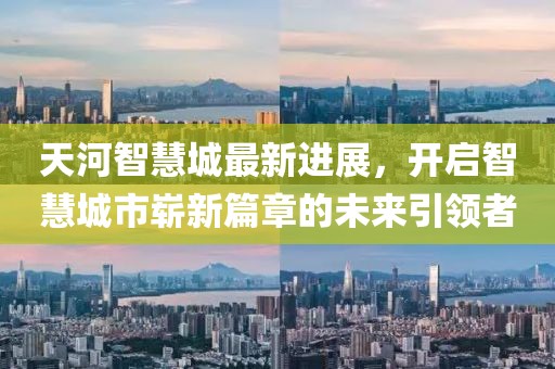 天河智慧城最新進展，開啟智慧城市嶄新篇章的未來引領者