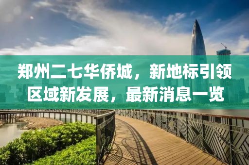 鄭州二七華僑城，新地標引領區(qū)域新發(fā)展，最新消息一覽