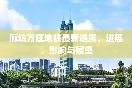 廊坊萬莊地鐵最新進(jìn)展，進(jìn)展、影響與展望