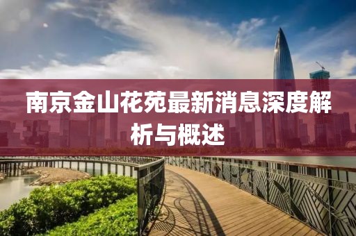 南京金山花苑最新消息深度解析與概述