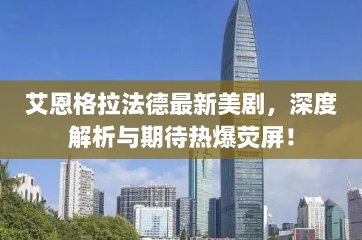 艾恩格拉法德最新美劇，深度解析與期待熱爆熒屏！