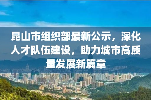 昆山市組織部最新公示，深化人才隊(duì)伍建設(shè)，助力城市高質(zhì)量發(fā)展新篇章
