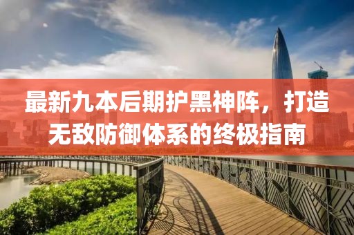 最新九本后期護(hù)黑神陣，打造無敵防御體系的終極指南