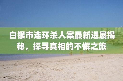 白銀市連環(huán)殺人案最新進展揭秘，探尋真相的不懈之旅