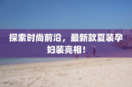 探索時(shí)尚前沿，最新款夏裝孕婦裝亮相！