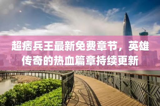 超痞兵王最新免費章節(jié)，英雄傳奇的熱血篇章持續(xù)更新