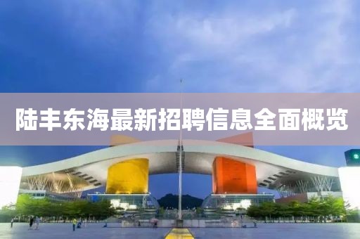 陸豐東海最新招聘信息全面概覽