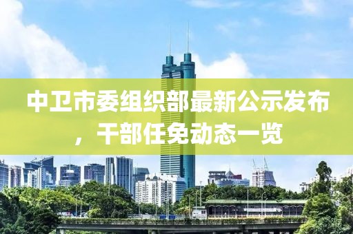 中衛(wèi)市委組織部最新公示發(fā)布，干部任免動態(tài)一覽