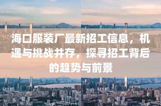 ?？诜b廠最新招工信息，機遇與挑戰(zhàn)并存，探尋招工背后的趨勢與前景