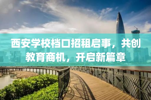 西安學(xué)校檔口招租啟事，共創(chuàng)教育商機，開啟新篇章