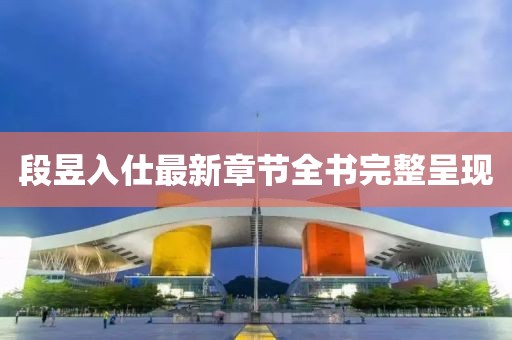 段昱入仕最新章節(jié)全書完整呈現(xiàn)