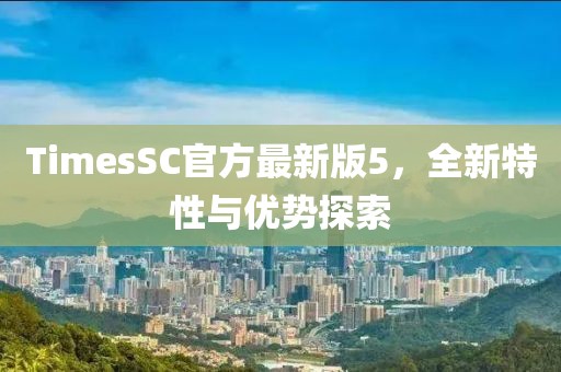 TimesSC官方最新版5，全新特性與優(yōu)勢探索