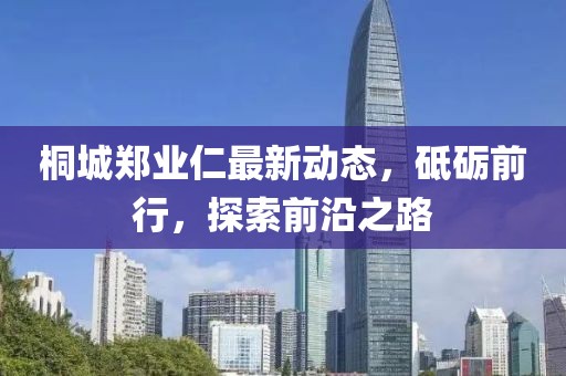 桐城鄭業(yè)仁最新動態(tài)，砥礪前行，探索前沿之路