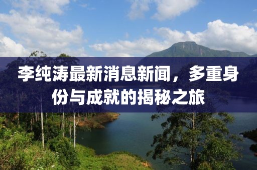 李純濤最新消息新聞，多重身份與成就的揭秘之旅