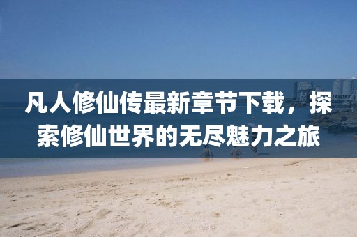 凡人修仙傳最新章節(jié)下載，探索修仙世界的無盡魅力之旅