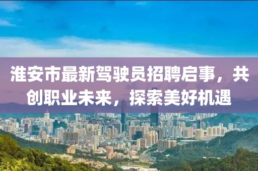淮安市最新駕駛員招聘啟事，共創(chuàng)職業(yè)未來(lái)，探索美好機(jī)遇