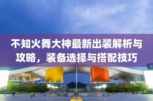 不知火舞大神最新出裝解析與攻略，裝備選擇與搭配技巧
