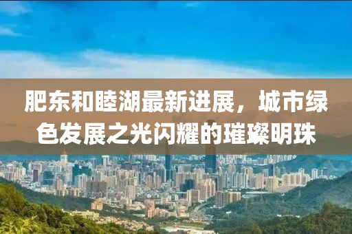 肥東和睦湖最新進展，城市綠色發(fā)展之光閃耀的璀璨明珠