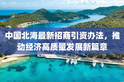 中國(guó)北海最新招商引資辦法，推動(dòng)經(jīng)濟(jì)高質(zhì)量發(fā)展新篇章