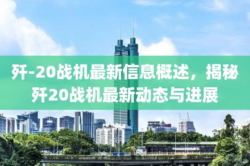 殲-20戰(zhàn)機(jī)最新信息概述，揭秘殲20戰(zhàn)機(jī)最新動(dòng)態(tài)與進(jìn)展