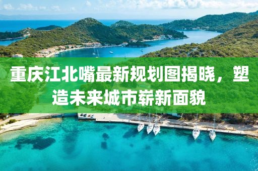 重慶江北嘴最新規(guī)劃圖揭曉，塑造未來(lái)城市嶄新面貌