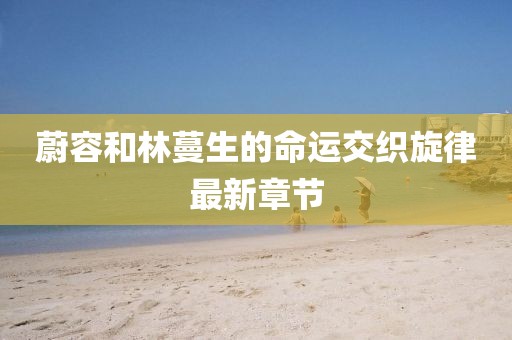 蔚容和林蔓生的命運(yùn)交織旋律最新章節(jié)
