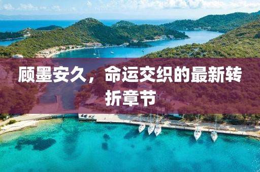 顧墨安久，命運交織的最新轉折章節(jié)