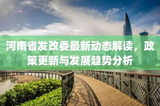 河南省發(fā)改委最新動態(tài)解讀，政策更新與發(fā)展趨勢分析