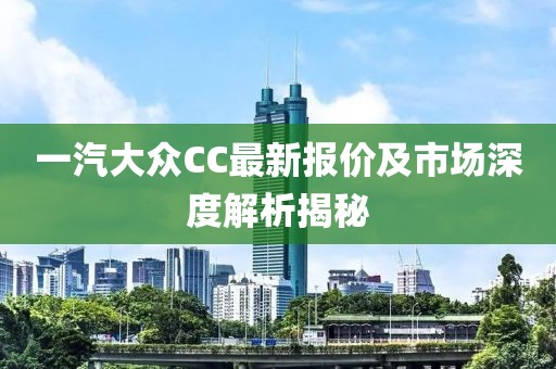 一汽大眾CC最新報價及市場深度解析揭秘