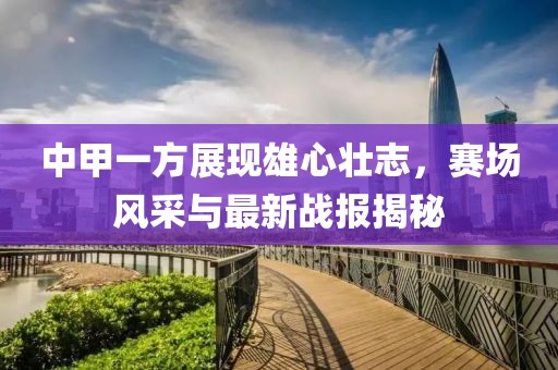 中甲一方展現(xiàn)雄心壯志，賽場風采與最新戰(zhàn)報揭秘