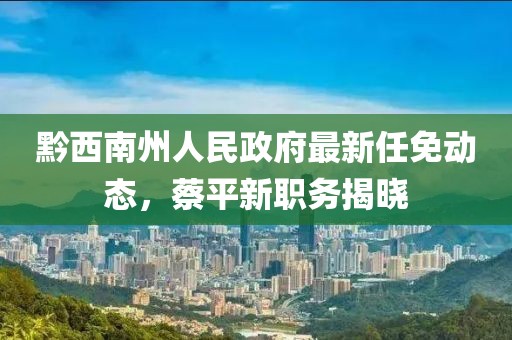 黔西南州人民政府最新任免動態(tài)，蔡平新職務(wù)揭曉