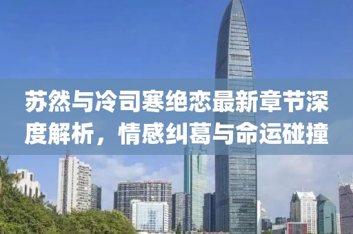 蘇然與冷司寒絕戀最新章節(jié)深度解析，情感糾葛與命運碰撞
